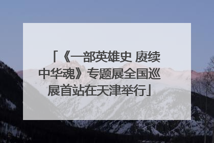 《一部英雄史 赓续中华魂》专题展全国巡展首站在天津举行