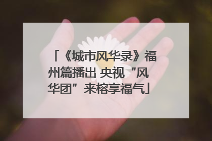 《城市风华录》福州篇播出 央视“风华团”来榕享福气