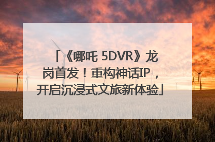 《哪吒 5DVR》龙岗首发！重构神话IP，开启沉浸式文旅新体验