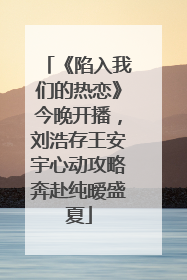 《陷入我们的热恋》今晚开播，刘浩存王安宇心动攻略奔赴纯暧盛夏