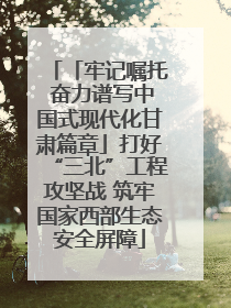 「牢记嘱托 奋力谱写中国式现代化甘肃篇章」打好“三北”工程攻坚战 筑牢国家西部生态安全屏障