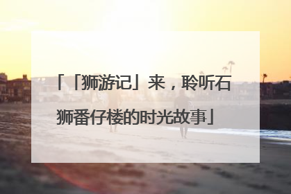 「狮游记」来，聆听石狮番仔楼的时光故事
