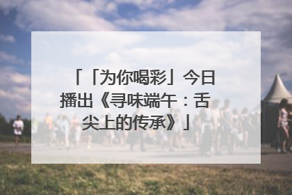 「为你喝彩」今日播出《寻味端午：舌尖上的传承》