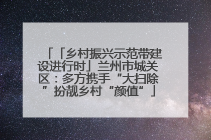 「乡村振兴示范带建设进行时」兰州市城关区：多方携手“大扫除”扮靓乡村“颜值”