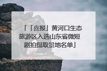 「喜报」黄河口生态旅游区入选山东省微短剧拍摄取景地名单