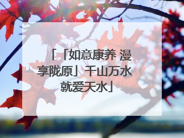 「如意康养 漫享陇原」千山万水 就爱天水
