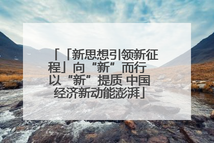 「新思想引领新征程」向“新”而行 以“新”提质 中国经济新动能澎湃