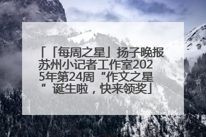 「每周之星」扬子晚报苏州小记者工作室2025年第24周“作文之星”诞生啦，快来领奖