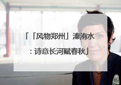「风物郑州」溱洧水：诗意长河赋春秋