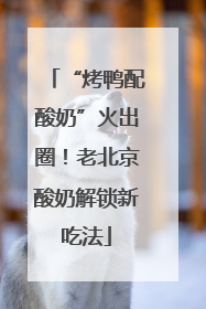 “烤鸭配酸奶”火出圈！老北京酸奶解锁新吃法
