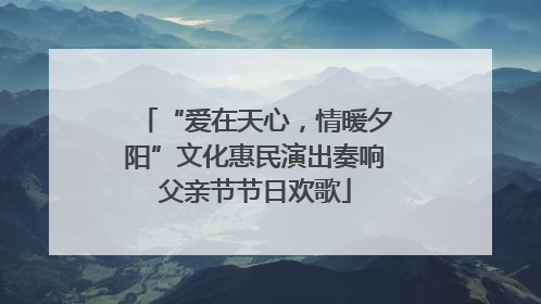 “爱在天心，情暖夕阳”文化惠民演出奏响父亲节节日欢歌