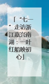 “七一”走访浙江嘉兴南湖：一叶红船映初心