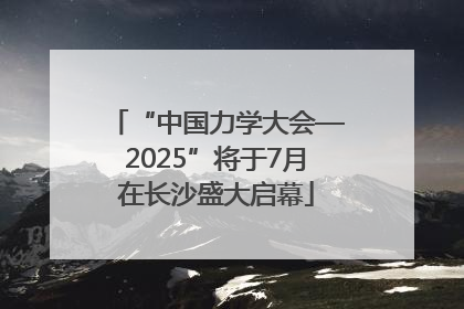 “中国力学大会—2025”将于7月在长沙盛大启幕