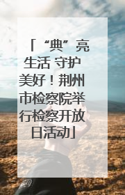 “典”亮生活 守护美好！荆州市检察院举行检察开放日活动