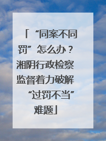 “同案不同罚”怎么办？湘阴行政检察监督着力破解“过罚不当”难题