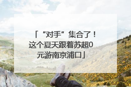 “对手”集合了！这个夏天跟着苏超0元游南京浦口
