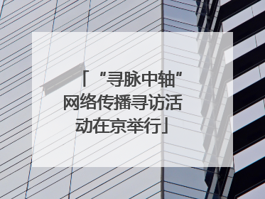 “寻脉中轴”网络传播寻访活动在京举行