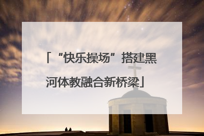 “快乐操场”搭建黑河体教融合新桥梁
