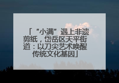 “小满”遇上非遗剪纸，岱岳区天平街道：以刀尖艺术唤醒传统文化基因