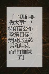 “我们要做大事”！特朗普公布政策目标：美国要造芯片和坦克 而非T恤袜子