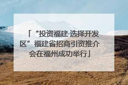 “投资福建·选择开发区”福建省招商引资推介会在福州成功举行
