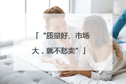 “质量好、市场大，就不愁卖”