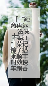 “距离再远，滋味不减！”荣记粽子搭乘顺丰时效快车飘香全国