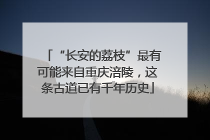 “长安的荔枝”最有可能来自重庆涪陵，这条古道已有千年历史