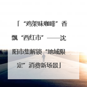 “鸡架味咖啡”香飘“西红市”——沈阳市集解锁“地域限定”消费新场景