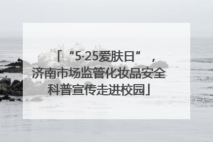 “5·25爱肤日”，济南市场监管化妆品安全科普宣传走进校园