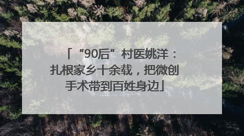 “90后”村医姚洋：扎根家乡十余载，把微创手术带到百姓身边