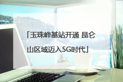 玉珠峰基站开通 昆仑山区域迈入5G时代