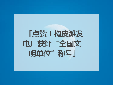 点赞！构皮滩发电厂获评“全国文明单位”称号