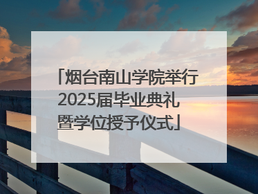烟台南山学院举行2025届毕业典礼暨学位授予仪式
