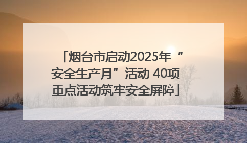 烟台市启动2025年“安全生产月”活动 40项重点活动筑牢安全屏障