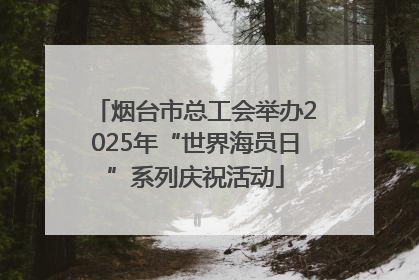 烟台市总工会举办2025年“世界海员日”系列庆祝活动