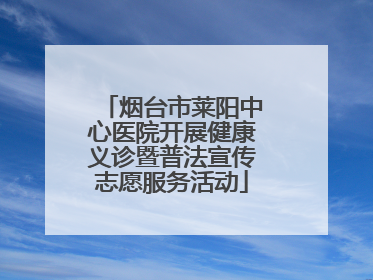 烟台市莱阳中心医院开展健康义诊暨普法宣传志愿服务活动