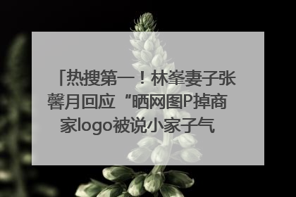 热搜第一！林峯妻子张馨月回应“晒网图P掉商家logo被说小家子气”：没那么多想法，可能有人恶意解读