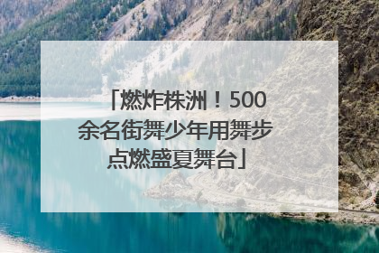燃炸株洲！500余名街舞少年用舞步点燃盛夏舞台