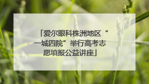 爱尔眼科株洲地区“一城四院”举行高考志愿填报公益讲座