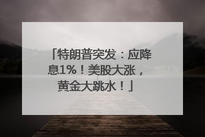 特朗普突发：应降息1%！美股大涨，黄金大跳水！