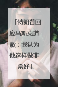 特朗普回应马斯克道歉：我认为他这样做非常好
