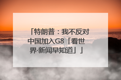 特朗普：我不反对中国加入G8「看世界·新闻早知道」