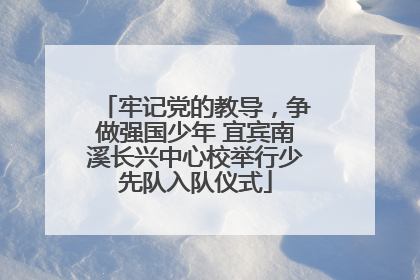牢记党的教导，争做强国少年 宜宾南溪长兴中心校举行少先队入队仪式