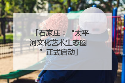 石家庄：“太平河文化艺术生态圈”正式启动
