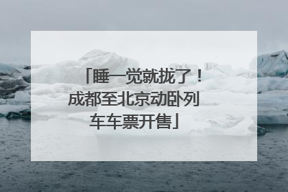 睡一觉就拢了！成都至北京动卧列车车票开售