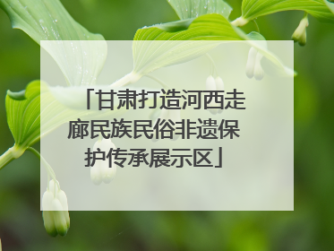 甘肃打造河西走廊民族民俗非遗保护传承展示区