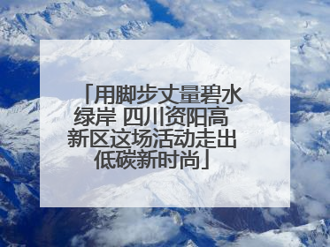 用脚步丈量碧水绿岸 四川资阳高新区这场活动走出低碳新时尚