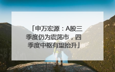 申万宏源：A股三季度仍为震荡市，四季度中枢有望抬升