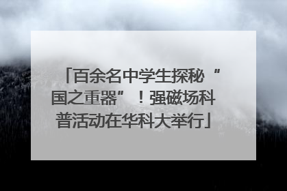百余名中学生探秘“国之重器”！强磁场科普活动在华科大举行